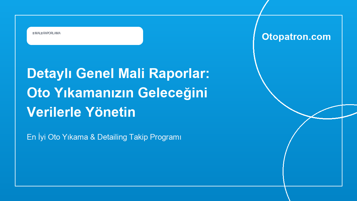 Detaylı Genel Mali Raporlar: Oto Yıkamanızın Geleceğini Verilerle Yönetin - OtoPatron Blog