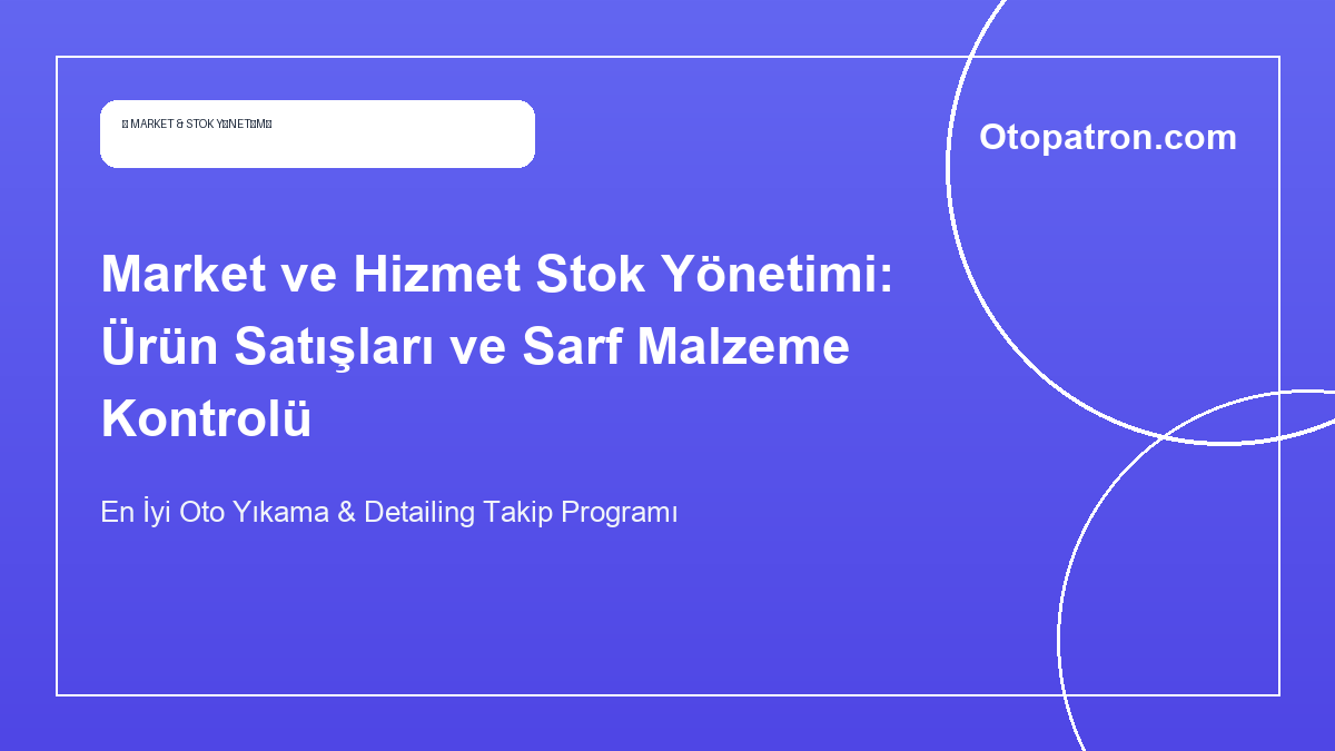 Market ve Hizmet Stok Yönetimi: Ürün Satışları ve Sarf Malzeme Kontrolü - OtoPatron Blog